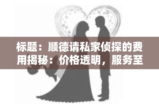 标题：顺德请私家侦探的费用揭秘：价格透明，服务至上