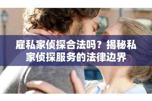 雇私家侦探合法吗？揭秘私家侦探服务的法律边界