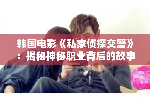 韩国电影《私家侦探交警》：揭秘神秘职业背后的故事
