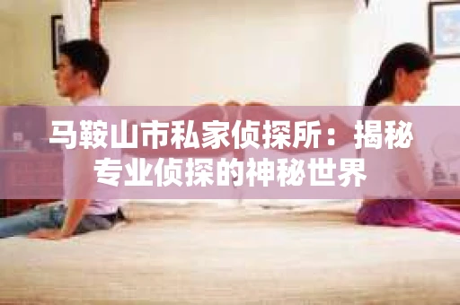 马鞍山市私家侦探所：揭秘专业侦探的神秘世界