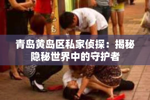 青岛黄岛区私家侦探：揭秘隐秘世界中的守护者