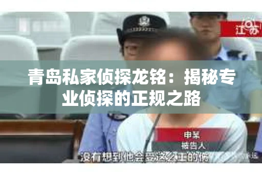 青岛私家侦探龙铭：揭秘专业侦探的正规之路