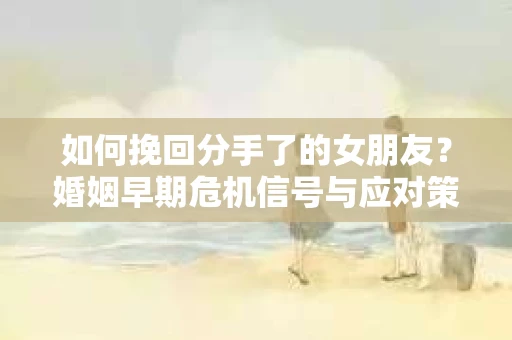 如何挽回分手了的女朋友？婚姻早期危机信号与应对策略