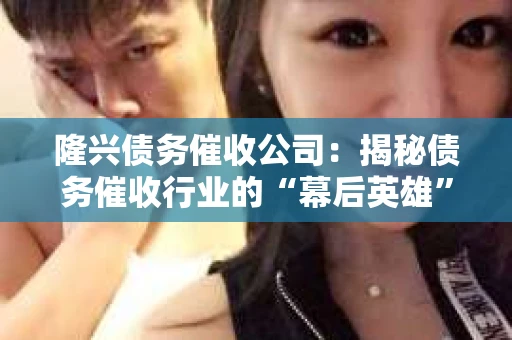 隆兴债务催收公司：揭秘债务催收行业的“幕后英雄”