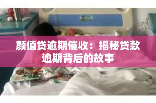 颜值贷逾期催收：揭秘贷款逾期背后的故事