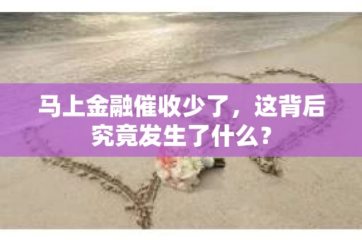 马上金融催收少了，这背后究竟发生了什么？
