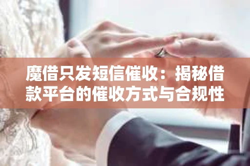 魔借只发短信催收：揭秘借款平台的催收方式与合规性
