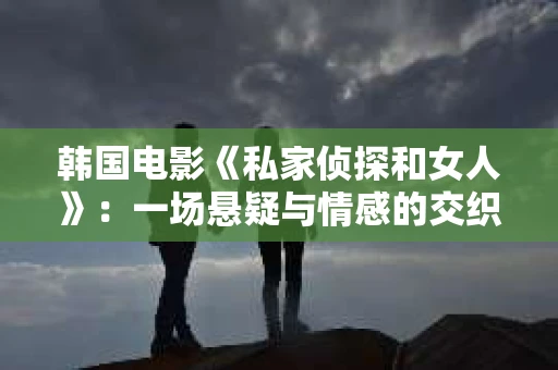 韩国电影《私家侦探和女人》：一场悬疑与情感的交织之旅