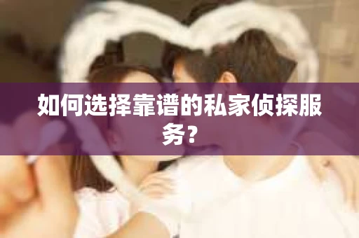 如何选择靠谱的私家侦探服务? 如何选择靠谱的私家侦探服务?