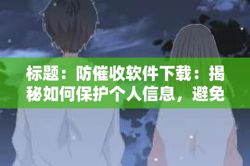 标题：防催收软件下载：揭秘如何保护个人信息，避免骚扰电话