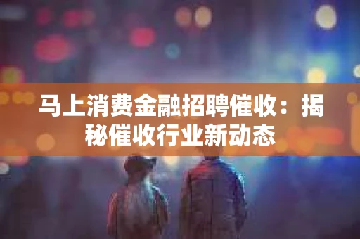 马上消费金融招聘催收：揭秘催收行业新动态