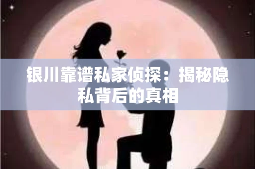银川靠谱私家侦探：揭秘隐私背后的真相