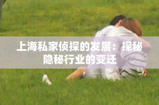 上海私家侦探的发展：探秘隐秘行业的变迁