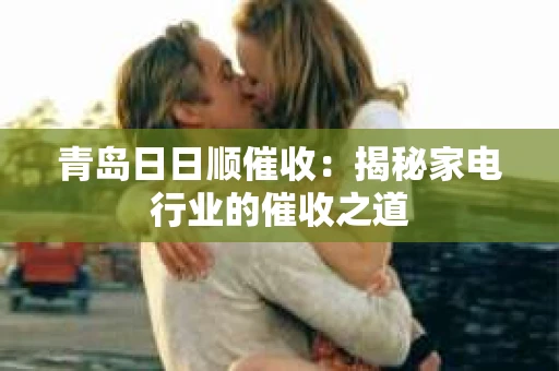 青岛日日顺催收：揭秘家电行业的催收之道