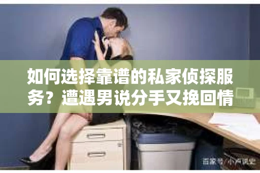 如何选择靠谱的私家侦探服务？遭遇男说分手又挽回情况怎么办？