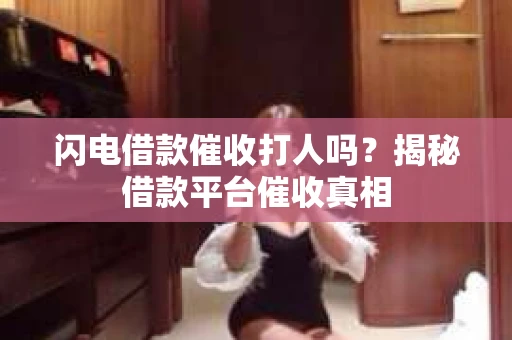 闪电借款催收打人吗？揭秘借款平台催收真相