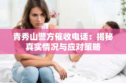 青秀山警方催收电话：揭秘真实情况与应对策略