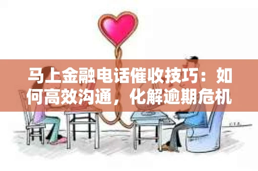 马上金融电话催收技巧：如何高效沟通，化解逾期危机