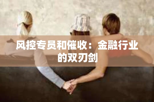 风控专员和催收：金融行业的双刃剑
