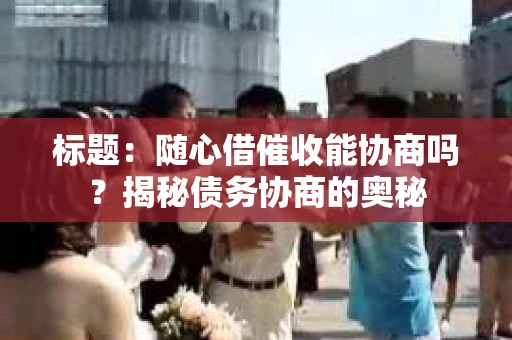 标题：随心借催收能协商吗？揭秘债务协商的奥秘