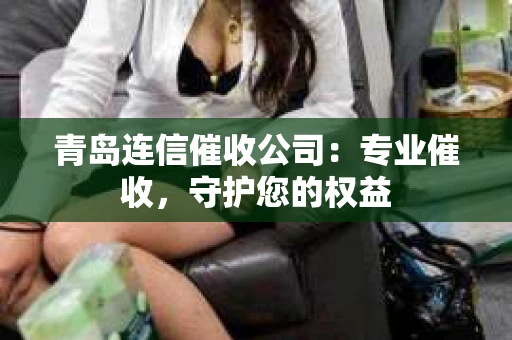 青岛连信催收公司：专业催收，守护您的权益