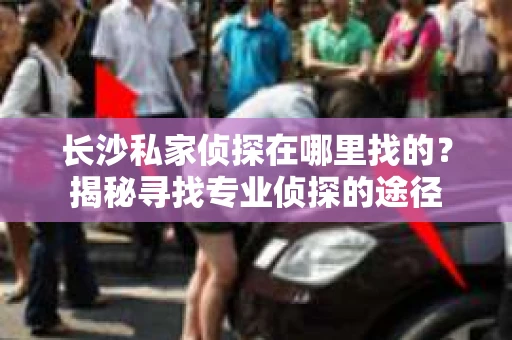 长沙私家侦探在哪里找的？揭秘寻找专业侦探的途径