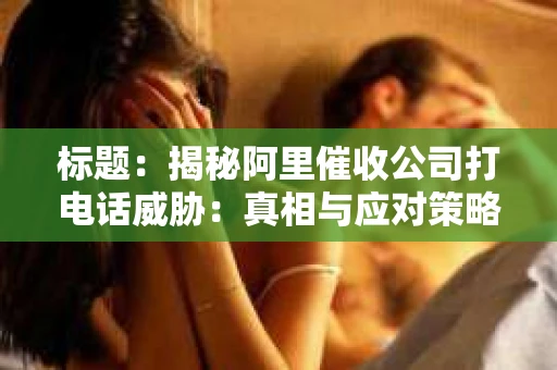 标题：揭秘阿里催收公司打电话威胁：真相与应对策略
