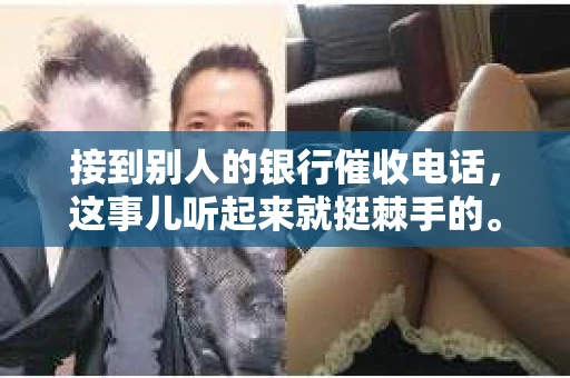 接到别人的银行催收电话，这事儿听起来就挺棘手的。我最近就遇到了这样的事情，所以想和大家聊聊这个话题。首先，你得明白，银行催收电话并不是什么新鲜事儿，但面对这样的电话，我们该如何应对呢？下面，我就从自己的经历出发，和大家分享一下我的看法。