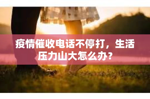 疫情催收电话不停打，生活压力山大怎么办？