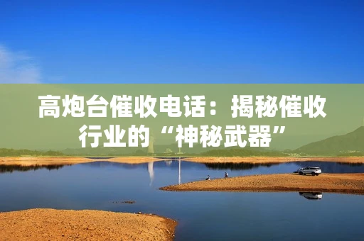 高炮台催收电话：揭秘催收行业的“神秘武器”