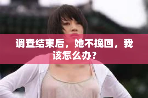 调查结束后，她不挽回，我该怎么办？