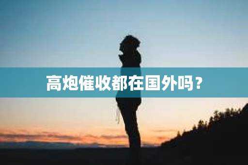 高炮催收都在国外吗？