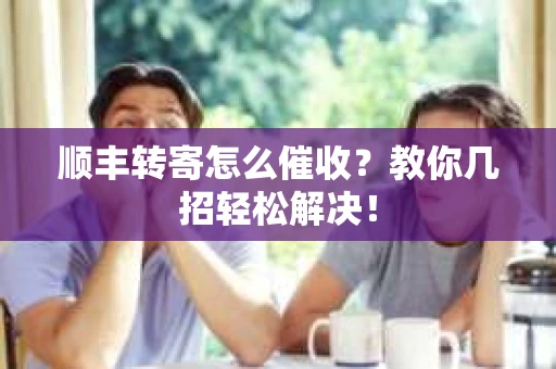 顺丰转寄怎么催收？教你几招轻松解决！
