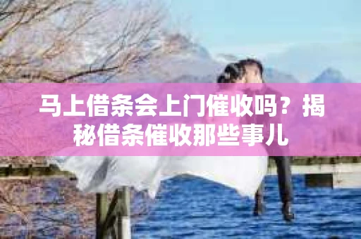 马上借条会上门催收吗？揭秘借条催收那些事儿