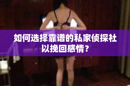 如何选择靠谱的私家侦探社以挽回感情？