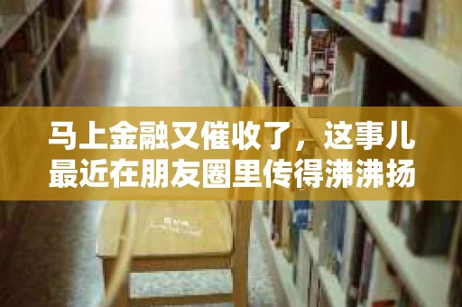 马上金融又催收了，这事儿最近在朋友圈里传得沸沸扬扬。说实话，我也有点好奇，这马上金融到底是怎么回事？催收又是怎么一回事？今天，我就来跟大家聊聊这个话题。