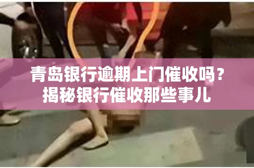 青岛银行逾期上门催收吗？揭秘银行催收那些事儿