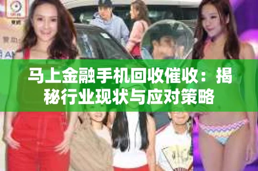 马上金融手机回收催收：揭秘行业现状与应对策略