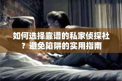 如何选择靠谱的私家侦探社？避免陷阱的实用指南