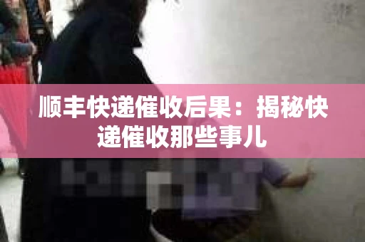顺丰快递催收后果：揭秘快递催收那些事儿