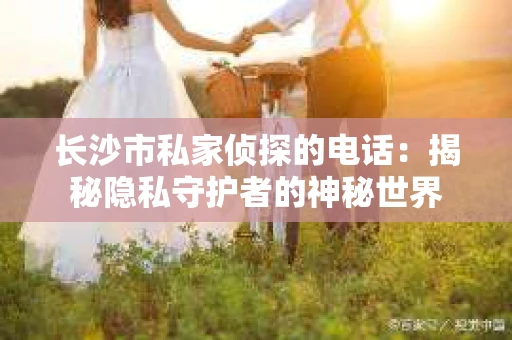 长沙市私家侦探的电话：揭秘隐私守护者的神秘世界