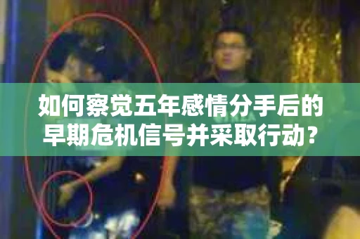 如何察觉五年感情分手后的早期危机信号并采取行动？