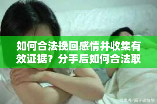 如何合法挽回感情并收集有效证据？分手后如何合法取证