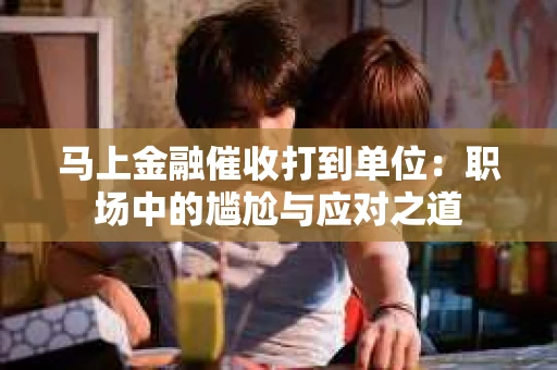马上金融催收打到单位：职场中的尴尬与应对之道