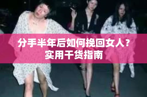 分手半年后如何挽回女人？实用干货指南