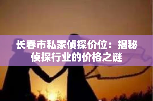 长春市私家侦探价位：揭秘侦探行业的价格之谜