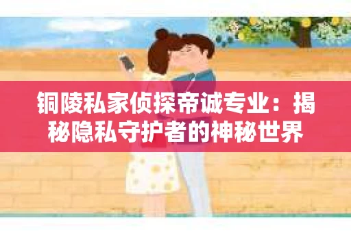 铜陵私家侦探帝诚专业：揭秘隐私守护者的神秘世界