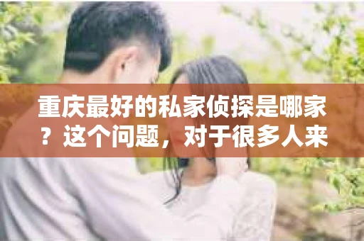重庆最好的私家侦探是哪家？这个问题，对于很多人来说，可能是一个出于无奈的选择。在这个快节奏的社会，有些人可能因为婚姻、家庭、工作等原因，需要寻求私家侦探的帮助。那么，在重庆，哪家私家侦探是众人眼中的佼佼者呢？今天，我就来和大家聊聊这个话题。