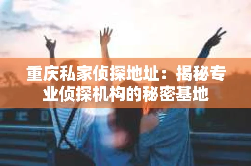 重庆私家侦探地址：揭秘专业侦探机构的秘密基地