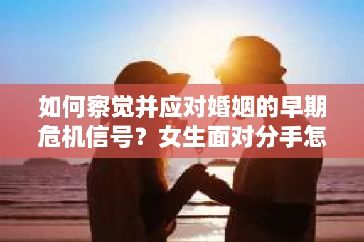 如何察觉并应对婚姻的早期危机信号？女生面对分手怎么办？